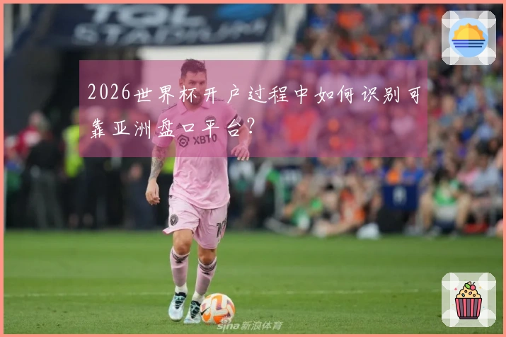 2026世界杯开户过程中如何识别可靠亚洲盘口平台？