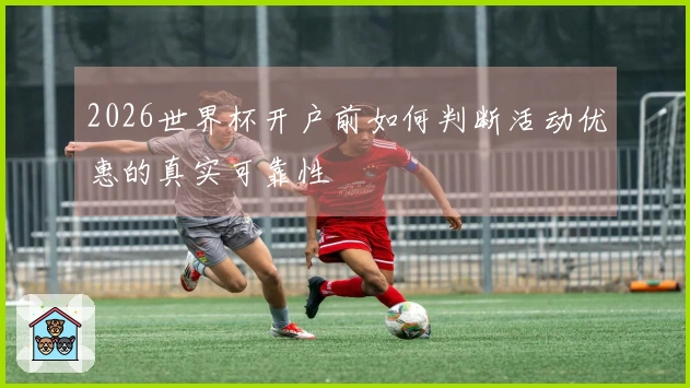 2026世界杯开户前如何判断活动优惠的真实可靠性
