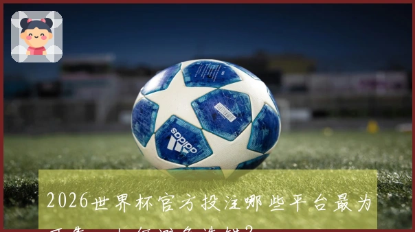 2026世界杯官方投注哪些平台最为可靠，如何避免选错？