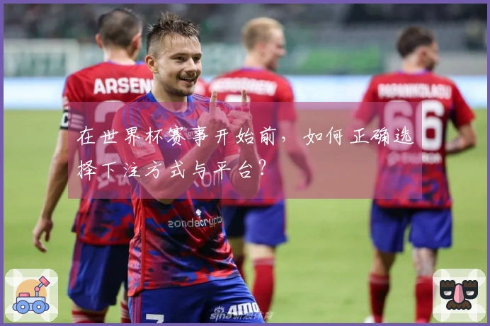 在世界杯赛事开始前，如何正确选择下注方式与平台？