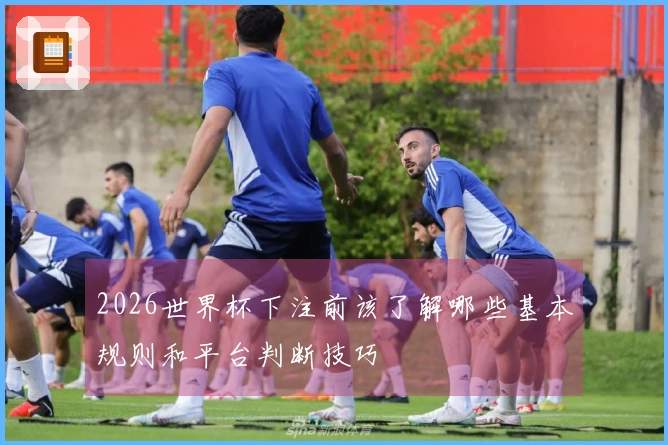 2026世界杯下注前该了解哪些基本规则和平台判断技巧