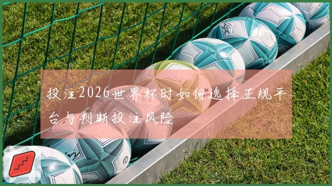 投注2026世界杯时如何选择正规平台与判断投注风险