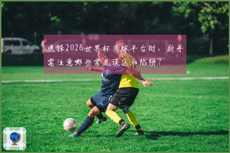 选择2026世界杯买球平台时，新手需注意哪些常见误区和陷阱？