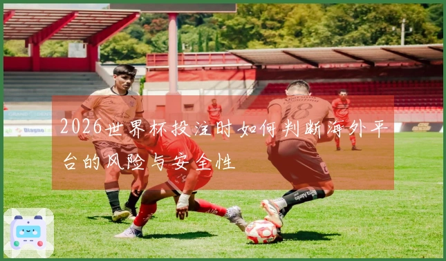2026世界杯投注时如何判断海外平台的风险与安全性