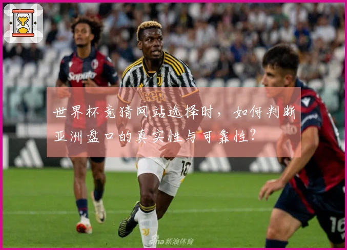 世界杯竞猜网站选择时，如何判断亚洲盘口的真实性与可靠性？