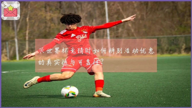买世界杯竞猜时如何辨别活动优惠的真实性与可靠性？