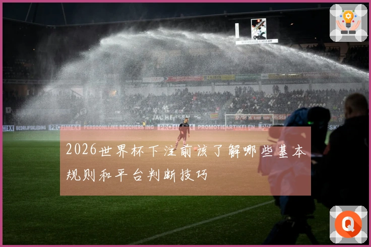 2026世界杯下注前该了解哪些基本规则和平台判断技巧