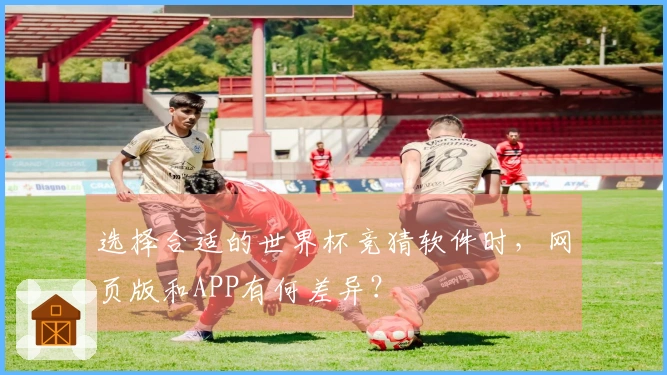 选择合适的世界杯竞猜软件时，网页版和APP有何差异？